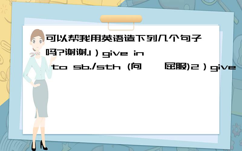 可以帮我用英语造下列几个句子吗?谢谢.1）give in to sb./sth (向……屈服)2）give in to doing sth （不太清楚什麼意思……应该跟上面差不多）各造一个句子 多谢!