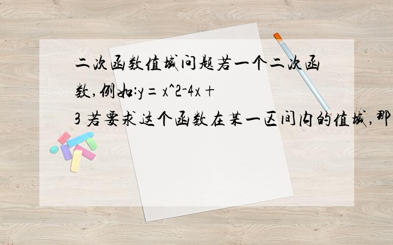 二次函数值域问题若一个二次函数,例如:y=x^2-4x+3 若要求这个函数在某一区间内的值域,那么函数的图象在这个区间内必须是递增或递减,如果既有递增又有递减则不能够说明函数在这个区间内