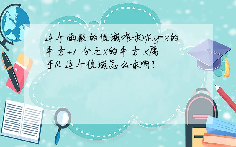 这个函数的值域咋求呢y=x的平方+1 分之x的平方 x属于R 这个值域怎么求啊?