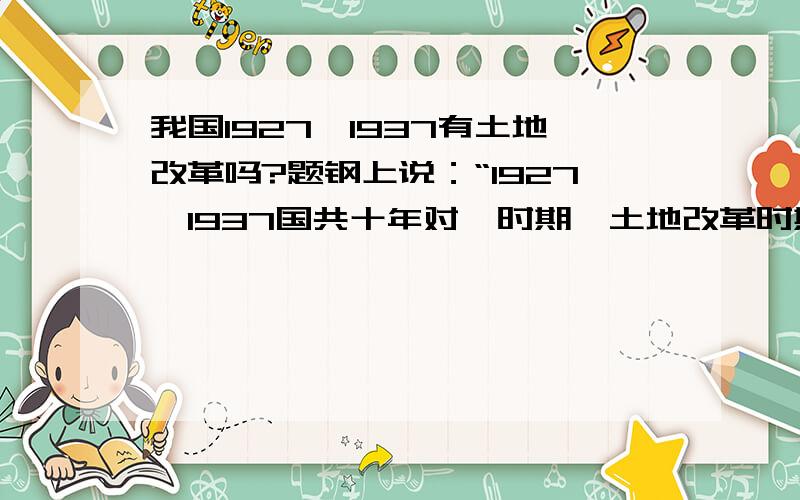 我国1927—1937有土地改革吗?题钢上说：“1927—1937国共十年对峙时期,土地改革时期”土地改革不是1950—1952吗?请介绍一下1927—1937的土地改革.