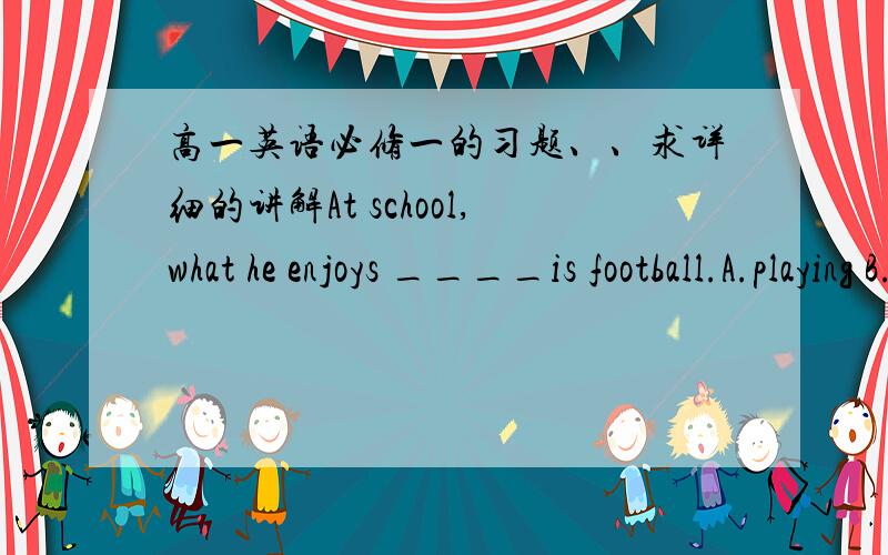 高一英语必修一的习题、、求详细的讲解At school,what he enjoys ____is football.A.playing B.toplay C.is playing D.played正确的答案是C 但我想知道为什么,排除其它三个选项的原因是？