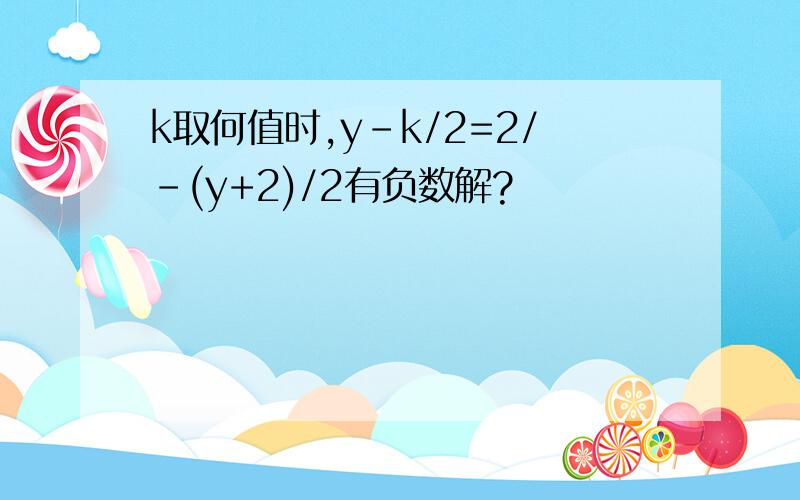 k取何值时,y-k/2=2/-(y+2)/2有负数解?