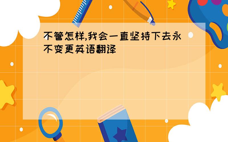 不管怎样,我会一直坚持下去永不变更英语翻译