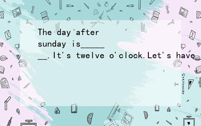 The day after sunday is_______.It's twelve o'clock.Let's have______.Betty,get up and______.It's sunny today.Let's wash the______.答案好偶会加薪给你滴!快啊,在2月7日前必须答案啊.