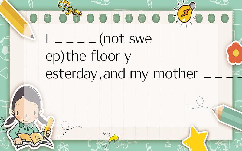 I ____(not sweep)the floor yesterday,and my mother _________(do)that.2.-What did you do last Sunday?-I watched(watch)an_________(interest)cartoon.（第一题不用删掉，直接在下面补充就行了，谁快谁就是最佳答案！