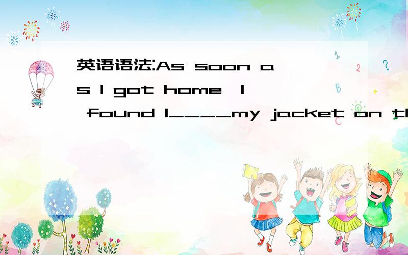 英语语法:As soon as I got home,I found I____my jacket on the playground首先,这里为什么要用had left呢?用left不行吗?还有,可以说说这里found的用法吗?