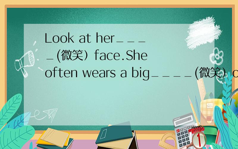 Look at her____(微笑）face.She often wears a big____(微笑）on her face.