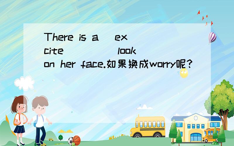 There is a (excite)____look on her face.如果换成worry呢?