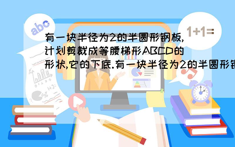 有一块半径为2的半圆形钢板,计划剪裁成等腰梯形ABCD的形状,它的下底.有一块半径为2的半圆形钢板,计划剪裁成等腰梯形ABCD的形状,它的下底AB是圆O的直径,上底CD的端点在圆周上,写出这个梯形