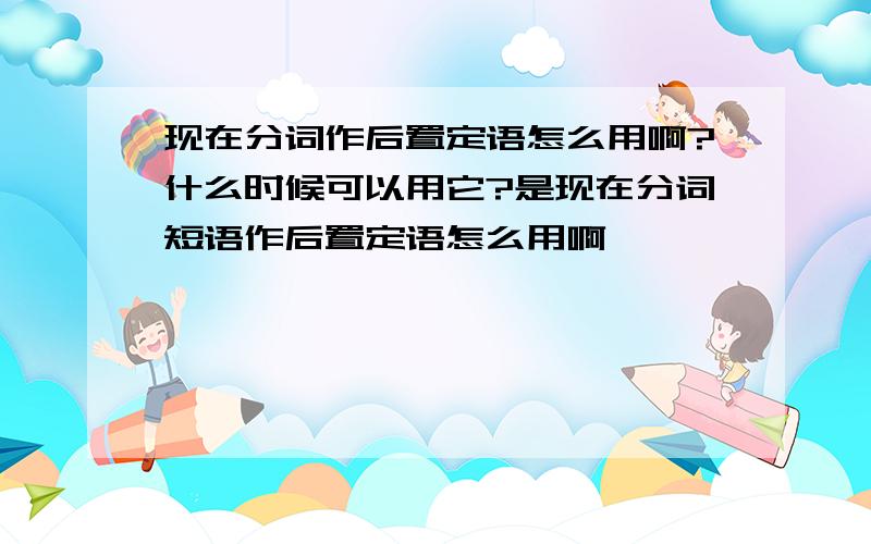 现在分词作后置定语怎么用啊?什么时候可以用它?是现在分词短语作后置定语怎么用啊