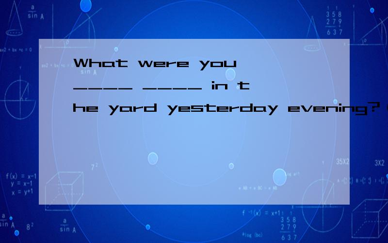 What were you ____ ____ in the yard yesterday evening?（用find out,find或look for的适当形式填空）