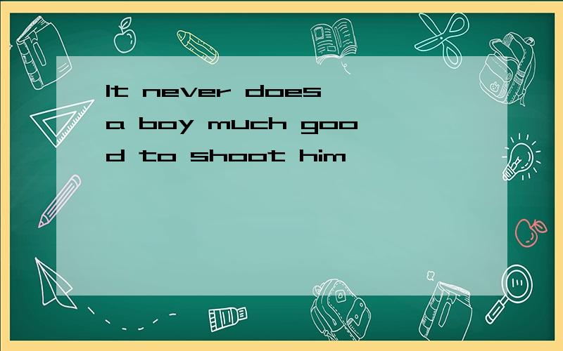 It never does a boy much good to shoot him