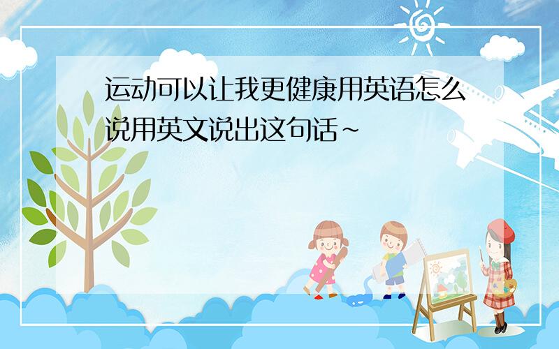 运动可以让我更健康用英语怎么说用英文说出这句话~