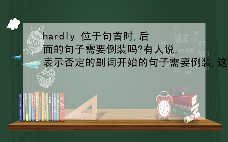 hardly 位于句首时,后面的句子需要倒装吗?有人说,表示否定的副词开始的句子需要倒装,这句话对吗?