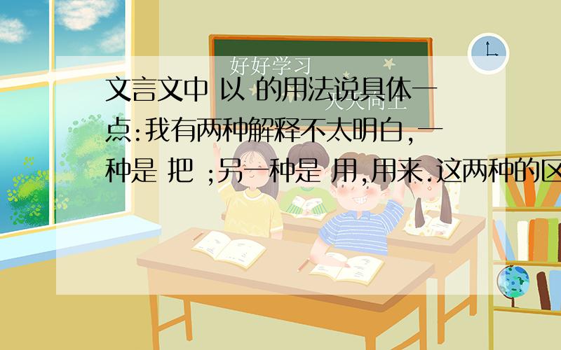 文言文中 以 的用法说具体一点:我有两种解释不太明白,一种是 把 ;另一种是 用,用来.这两种的区别是什么?怎么区别?