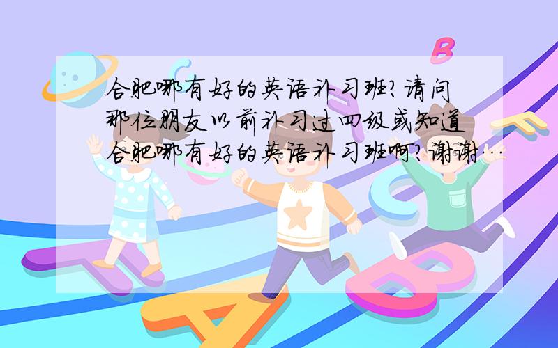 合肥哪有好的英语补习班?请问那位朋友以前补习过四级或知道合肥哪有好的英语补习班啊?谢谢…