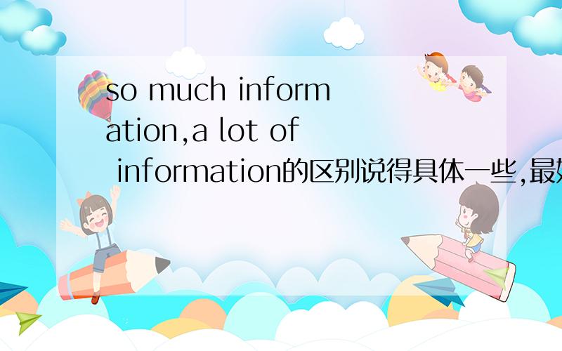 so much information,a lot of information的区别说得具体一些,最好能举几个例子,