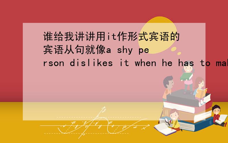 谁给我讲讲用it作形式宾语的宾语从句就像a shy person dislikes it when he has to make a speech in public我想知道有关从句引导词 什么情况用等等 还有其他需要注意的地方哪位大神帮我系统的讲讲清楚啊