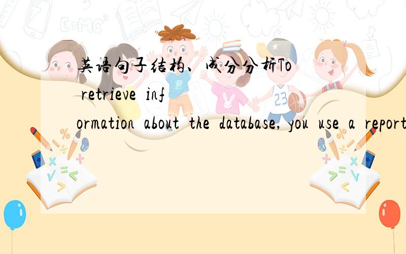 英语句子结构、成分分析To  retrieve  information  about  the  database, you  use  a  report. A  report  is  a  procedure  that  extracts  information  in  the  database, formats  the  information  with  text, and  sends  it  to  an  output