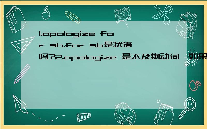 1.apologize for sb.for sb是状语吗?2.apologize 是不及物动词,如果后面 不跟宾语 我觉得如果后面 不跟for sb .单说You should apologize.意思也是完整的吧?