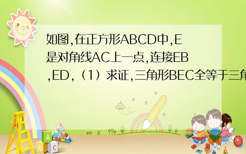 如图,在正方形ABCD中,E是对角线AC上一点,连接EB,ED,（1）求证,三角形BEC全等于三角形DEC (2)延长BE交AD于点F,若角DEB=140度求角AFE的度数,