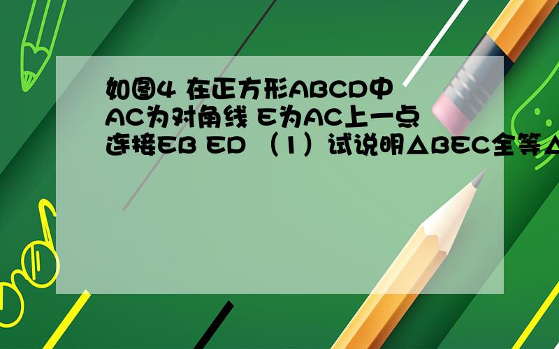 如图4 在正方形ABCD中 AC为对角线 E为AC上一点连接EB ED （1）试说明△BEC全等△DEC(2）延长BE交AD于F,当∠BED=140°时,求∠AFE的度数