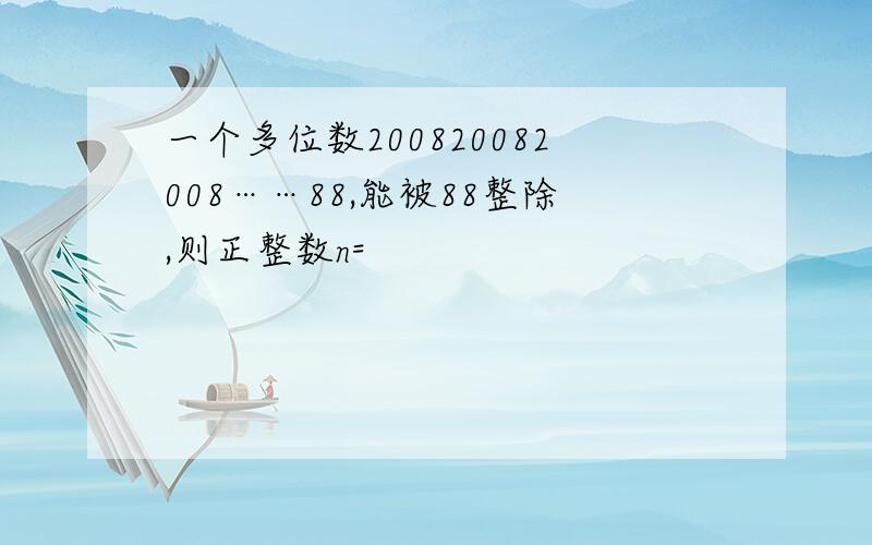 一个多位数200820082008……88,能被88整除,则正整数n=