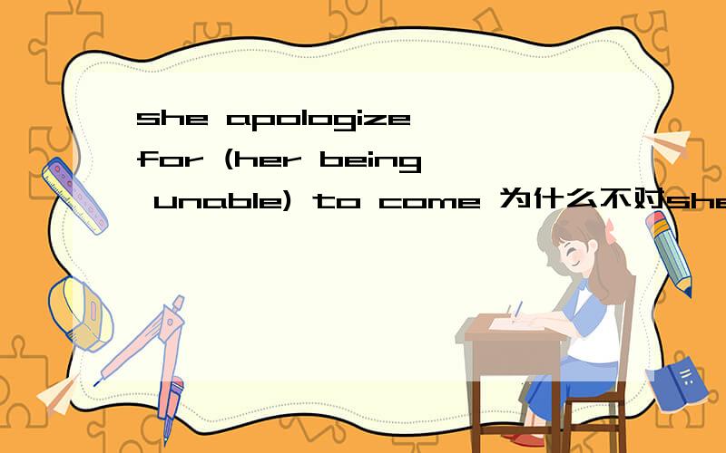 she apologize for (her being unable) to come 为什么不对she apologize for (her being unable) to come 不对she apologize for (not being able) to come 就对了S''什么的不要管