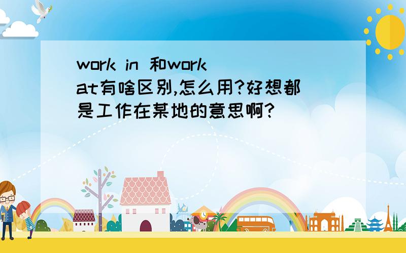 work in 和work at有啥区别,怎么用?好想都是工作在某地的意思啊?