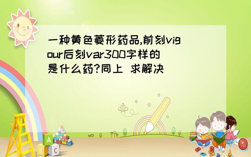 一种黄色菱形药品,前刻vigour后刻var300字样的是什么药?同上 求解决