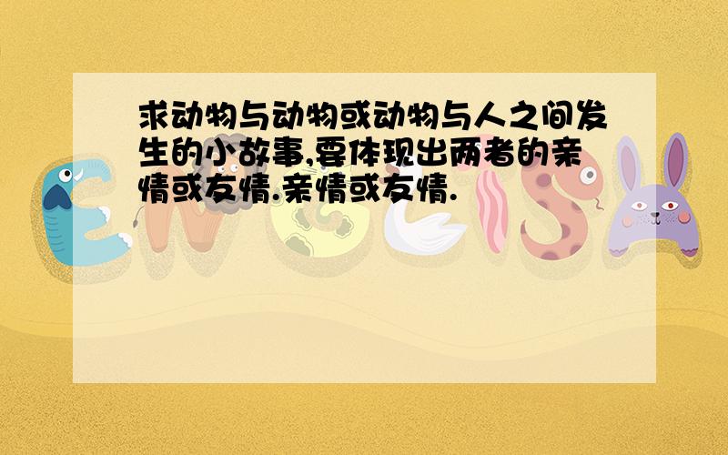 求动物与动物或动物与人之间发生的小故事,要体现出两者的亲情或友情.亲情或友情.