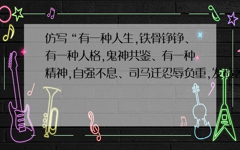 仿写“有一种人生,铁骨铮铮、有一种人格,鬼神共鉴、有一种精神,自强不息、司马迁忍辱负重,发愤著述...仿写“有一种人生,铁骨铮铮、有一种人格,鬼神共鉴、有一种精神,自强不息、司马迁