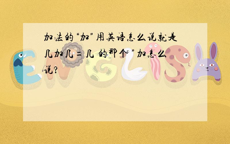 加法的“加”用英语怎么说就是几加几=几 的那个 ”加怎么说?