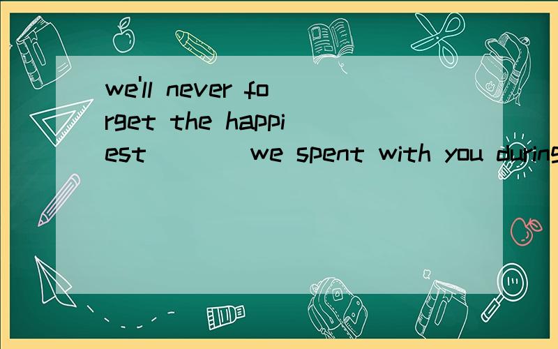 we'll never forget the happiest____we spent with you during my stay there.A.day B.time C.times为什么?time指时间时不是不可数吗