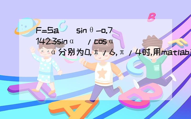 F=Sa[(sinθ-o.71423sinα)/cosα] α分别为0,π/6,π/4时,用matlab对这个公式进行仿真.式中Sa(x)=sin(x)/x要求三条曲线要在一个图形中表现出来