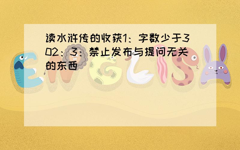 读水浒传的收获1：字数少于302：3：禁止发布与提问无关的东西