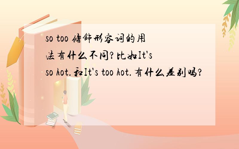 so too 修饰形容词的用法有什么不同?比如It's so hot.和It's too hot.有什么差别吗?