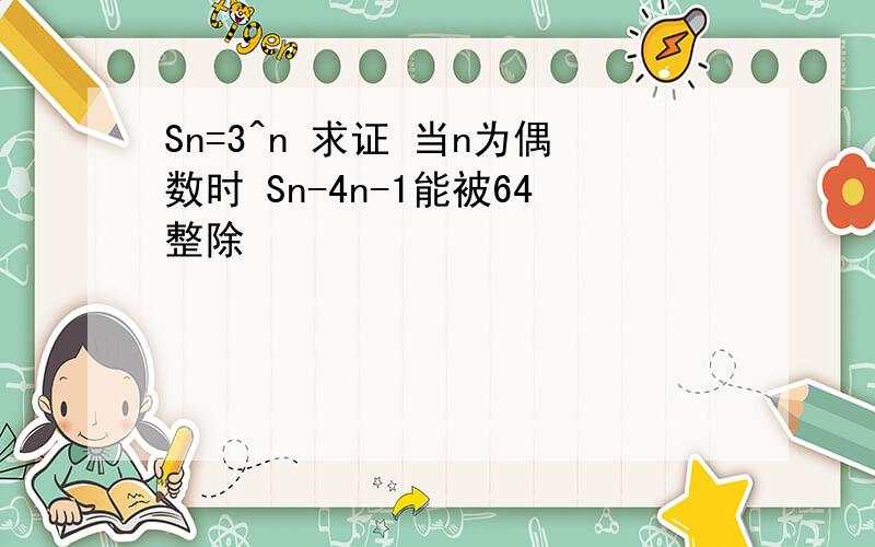 Sn=3^n 求证 当n为偶数时 Sn-4n-1能被64整除