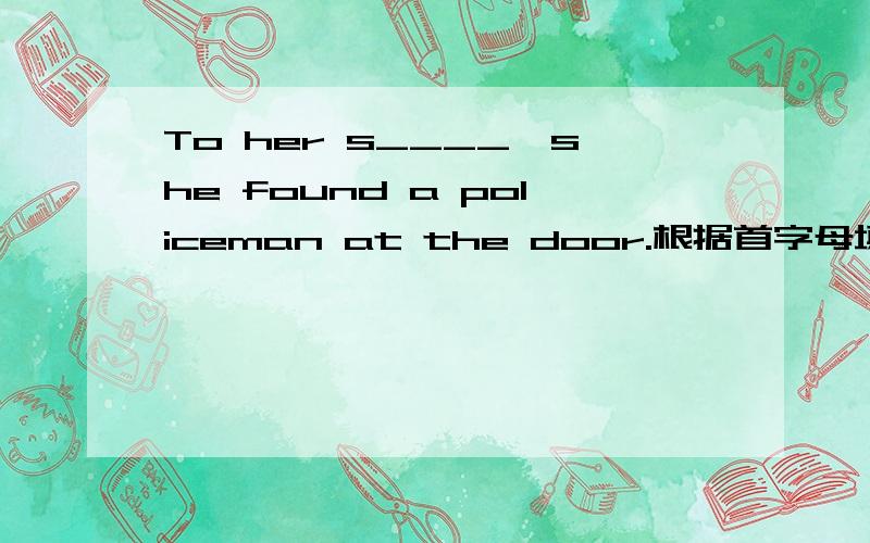 To her s____,she found a policeman at the door.根据首字母填空