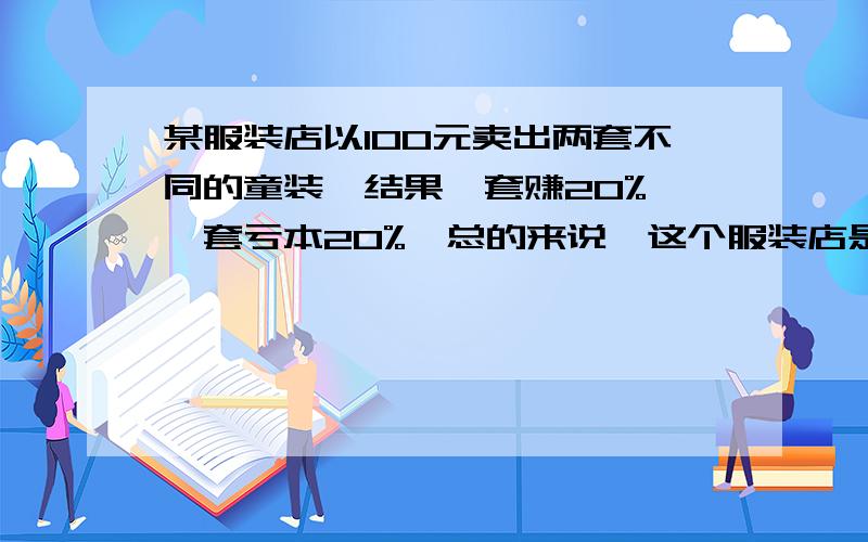 某服装店以100元卖出两套不同的童装,结果一套赚20%,一套亏本20%,总的来说,这个服装店是亏本还是赚钱