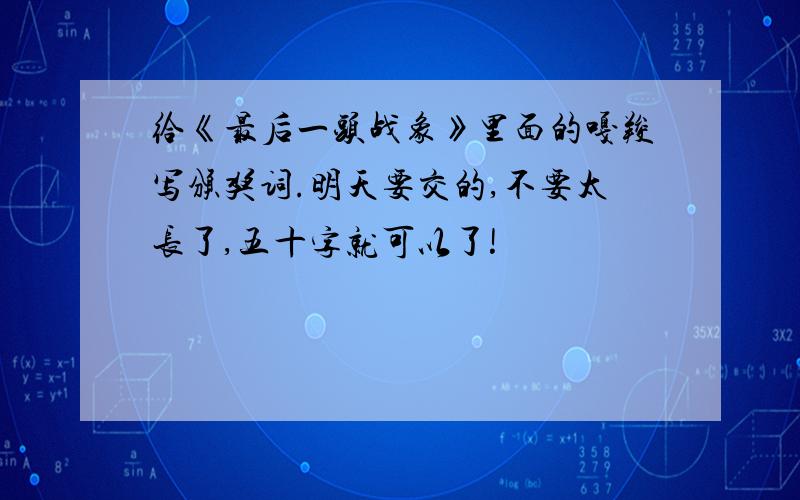 给《最后一头战象》里面的嘎羧写颁奖词.明天要交的,不要太长了,五十字就可以了!