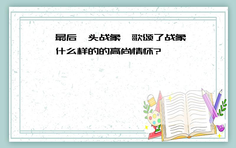 《最后一头战象》歌颂了战象嘎羧什么样的的高尚情怀?