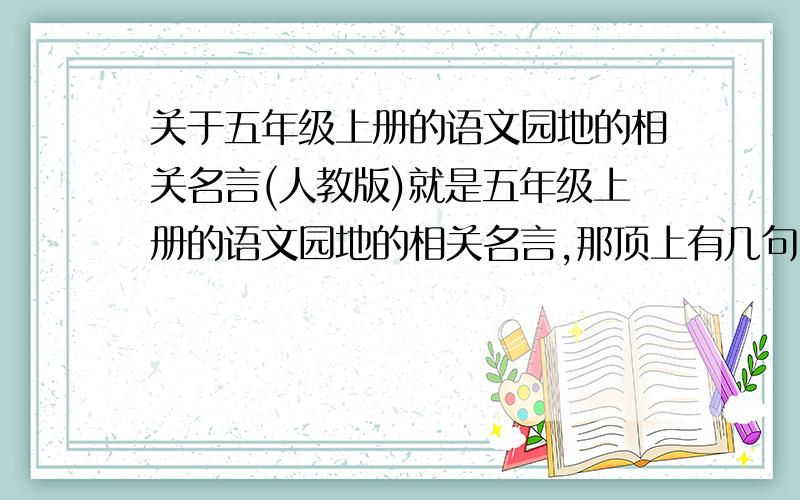 关于五年级上册的语文园地的相关名言(人教版)就是五年级上册的语文园地的相关名言,那顶上有几句`` 还想收集10条``有的给我发几条