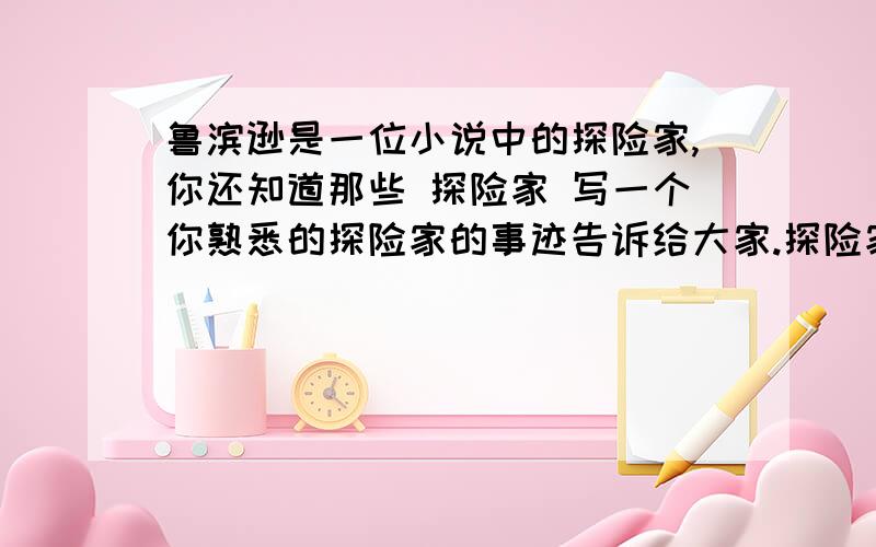 鲁滨逊是一位小说中的探险家,你还知道那些 探险家 写一个你熟悉的探险家的事迹告诉给大家.探险家身上最高贵的精神是什么?