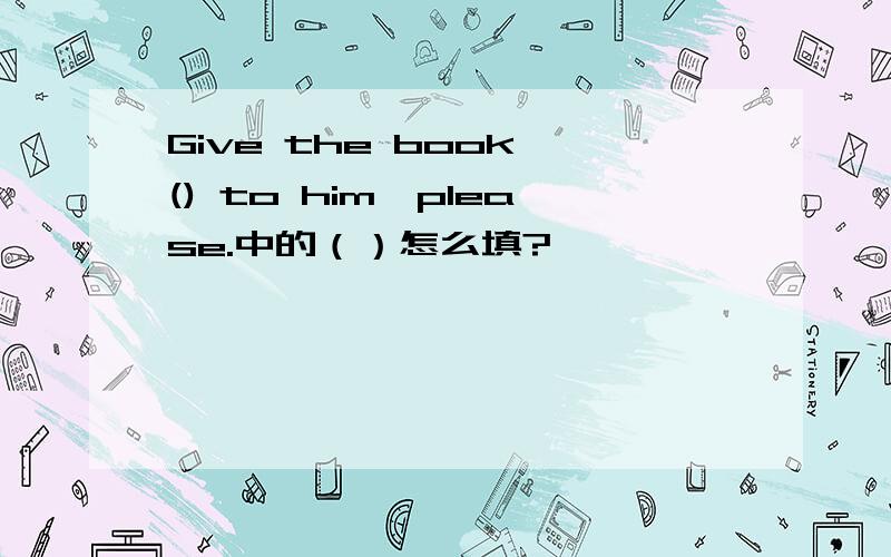 Give the book () to him,please.中的（）怎么填?