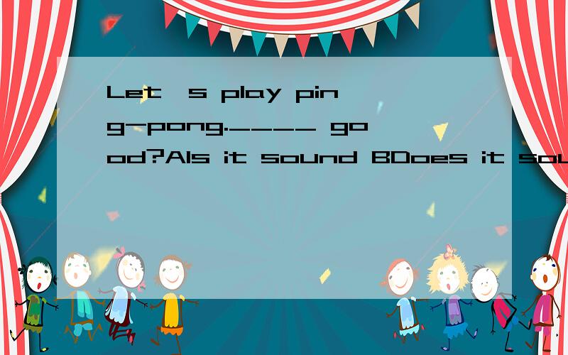 Let's play ping-pong.____ good?AIs it sound BDoes it sound CIs it sounds D.Does it sounds