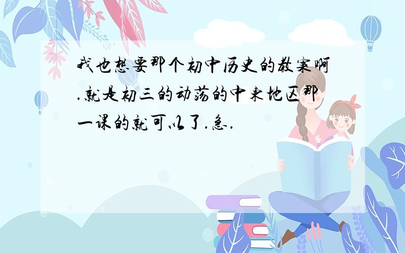 我也想要那个初中历史的教案啊.就是初三的动荡的中东地区那一课的就可以了.急.