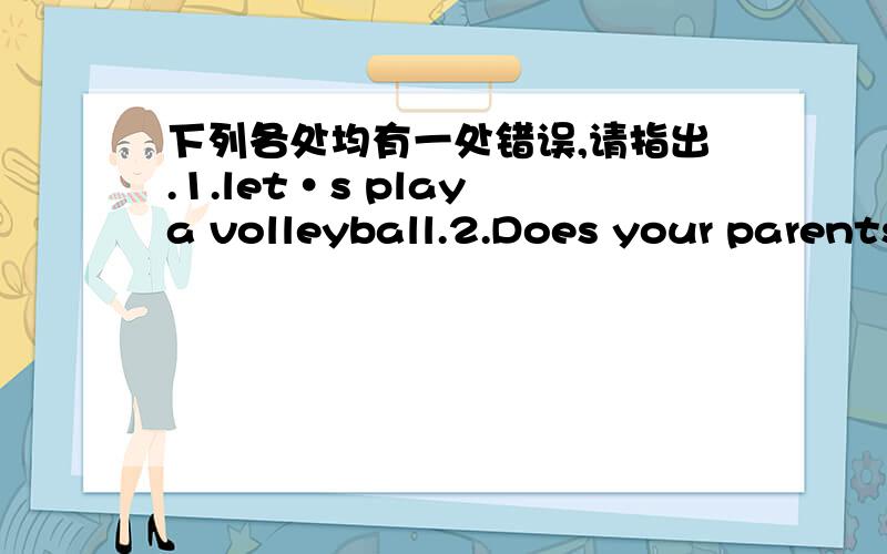 下列各处均有一处错误,请指出.1.let·s play a volleyball.2.Does your parents play baskball?3.Jenny have a tennis racket.4.He don`t have a soccer ball.然后是：have的第三人称单数是什么?do的第三人称单数是什么?