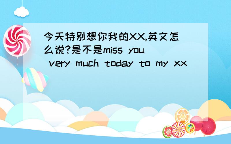 今天特别想你我的XX,英文怎么说?是不是miss you very much today to my xx