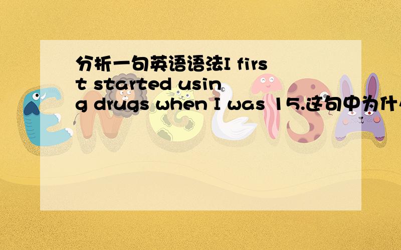 分析一句英语语法I first started using drugs when I was 15.这句中为什么用的start doing 的句型,start doing不是说一件事情没有做完接着做吗?start to do 才是 说和之前做的事情没有关系,开始做另外一件事